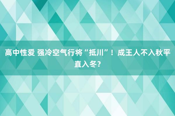 高中性爱 强冷空气行将“抵川”！成王人不入秋平直入冬？