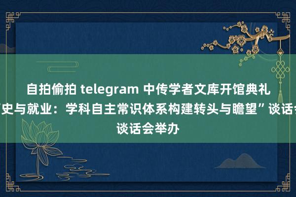 自拍偷拍 telegram 中传学者文库开馆典礼暨“历史与就业：学科自主常识体系构建转头与瞻望”谈话会举办