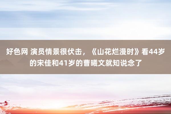 好色网 演员情景很伏击，《山花烂漫时》看44岁的宋佳和41岁的曹曦文就知说念了