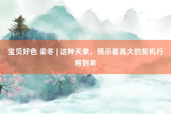 宝贝好色 梁冬 | 这种天象，预示着高大的契机行将到来