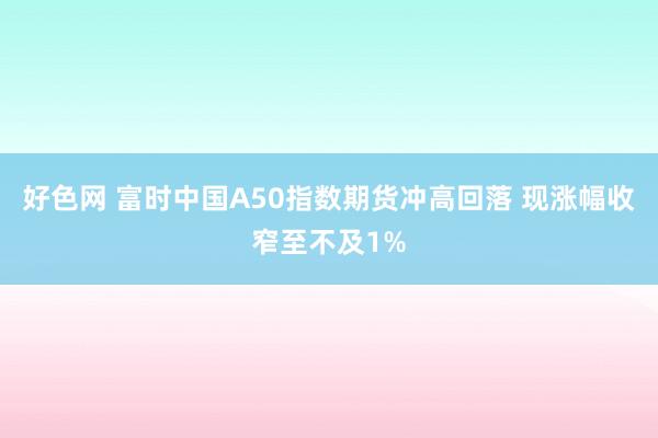 好色网 富时中国A50指数期货冲高回落 现涨幅收窄至不及1%