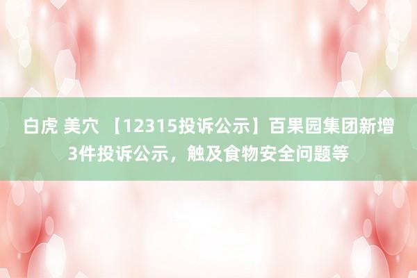 白虎 美穴 【12315投诉公示】百果园集团新增3件投诉公示，触及食物安全问题等