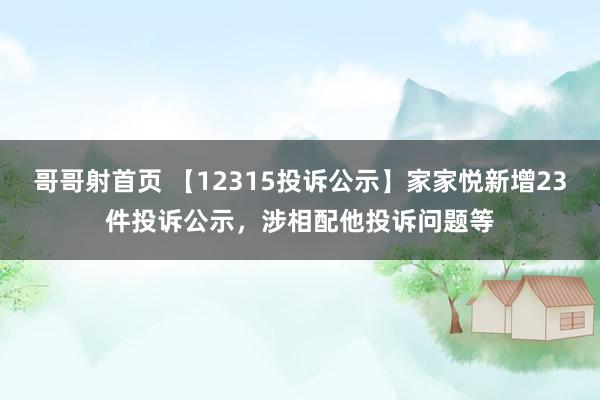 哥哥射首页 【12315投诉公示】家家悦新增23件投诉公示，涉相配他投诉问题等