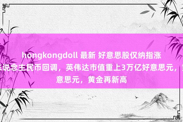 hongkongdoll 最新 好意思股仅纳指涨，中概和东说念主民币回调，英伟达市值重上3万亿好意思元，黄金再新高