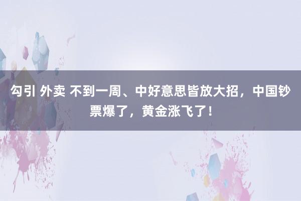 勾引 外卖 不到一周、中好意思皆放大招，中国钞票爆了，黄金涨飞了！