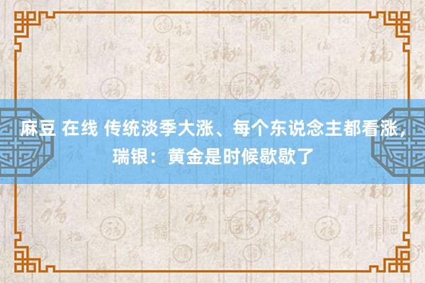 麻豆 在线 传统淡季大涨、每个东说念主都看涨，瑞银：黄金是时候歇歇了