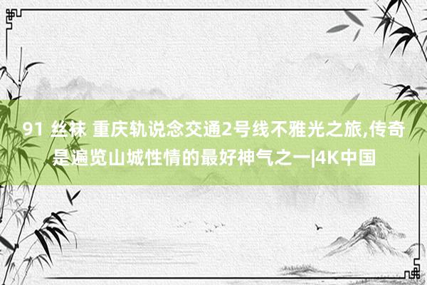 91 丝袜 重庆轨说念交通2号线不雅光之旅，传奇是遍览山城性情的最好神气之一|4K中国