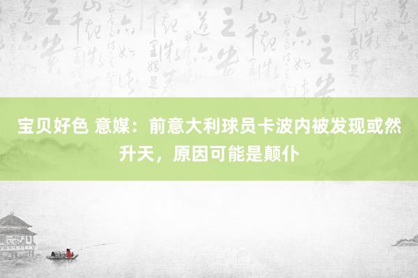 宝贝好色 意媒：前意大利球员卡波内被发现或然升天，原因可能是颠仆