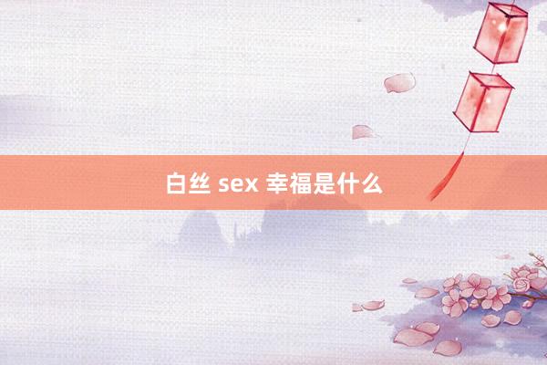 白丝 sex 幸福是什么