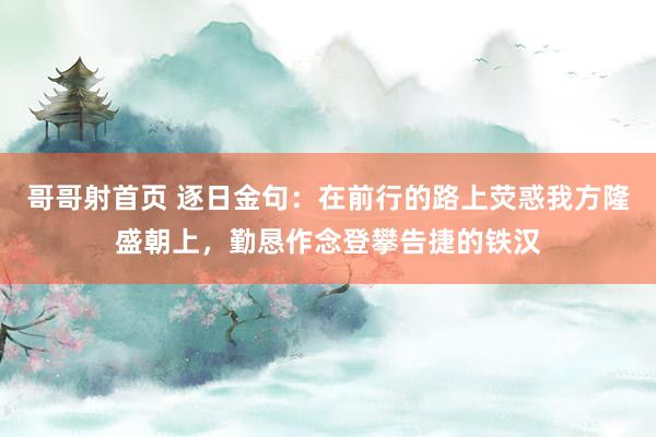 哥哥射首页 逐日金句：在前行的路上荧惑我方隆盛朝上，勤恳作念登攀告捷的铁汉