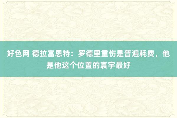 好色网 德拉富恩特：罗德里重伤是普遍耗费，他是他这个位置的寰宇最好