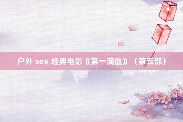 户外 sex 经典电影《第一滴血》（第五部）