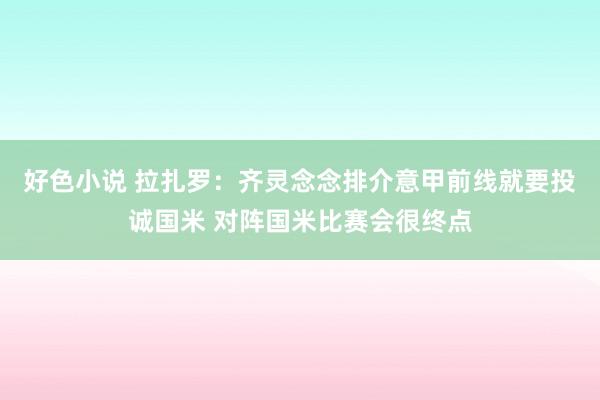 好色小说 拉扎罗：齐灵念念排介意甲前线就要投诚国米 对阵国米比赛会很终点