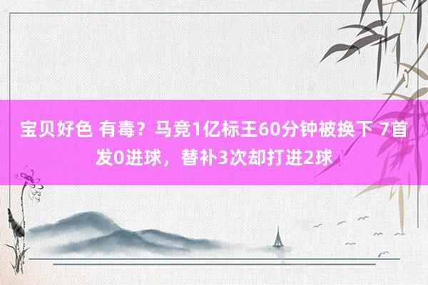 宝贝好色 有毒？马竞1亿标王60分钟被换下 7首发0进球，替补3次却打进2球