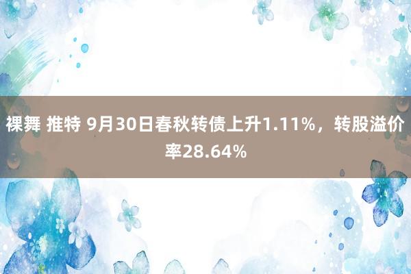 裸舞 推特 9月30日春秋转债上升1.11%，转股溢价率28.64%