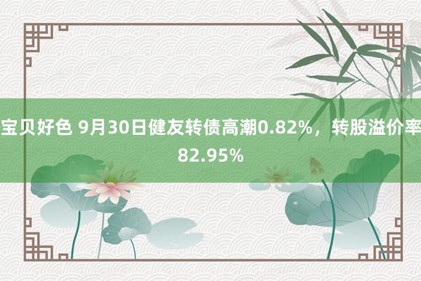 宝贝好色 9月30日健友转债高潮0.82%，转股溢价率82.95%