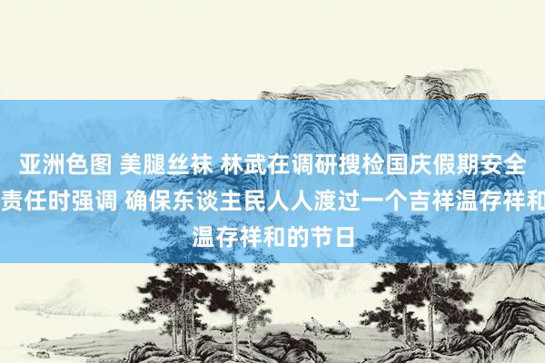 亚洲色图 美腿丝袜 林武在调研搜检国庆假期安全提防等责任时强调 确保东谈主民人人渡过一个吉祥温存祥和的节日