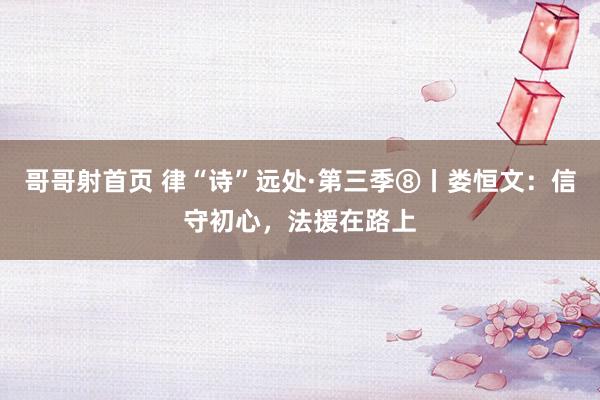 哥哥射首页 律“诗”远处·第三季⑧丨娄恒文：信守初心，法援在路上