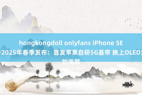 hongkongdoll onlyfans iPhone SE 4定于2025年春季发布：首发苹果自研5G基带 换上OLED刘海屏