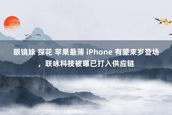 眼镜妹 探花 苹果最薄 iPhone 有望来岁登场，联咏科技被曝已打入供应链