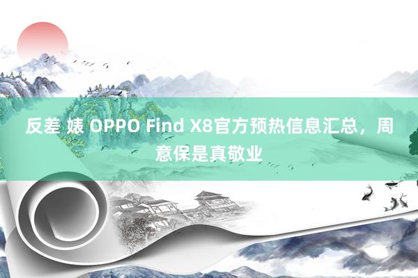 反差 婊 OPPO Find X8官方预热信息汇总，周意保是真敬业