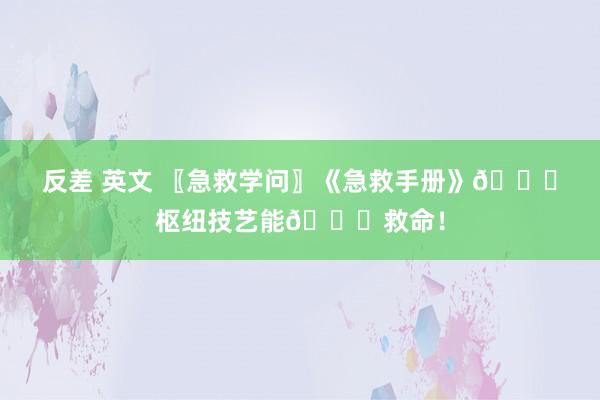 反差 英文 〖急救学问〗《急救手册》🔔枢纽技艺能🔔救命！