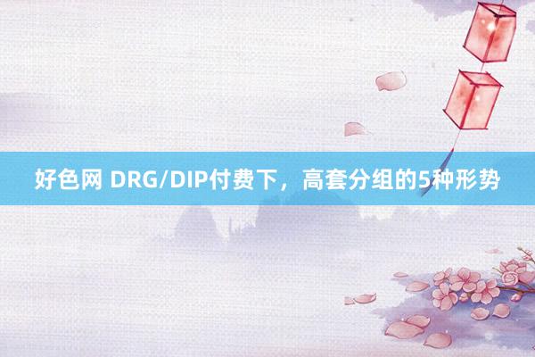 好色网 DRG/DIP付费下，高套分组的5种形势