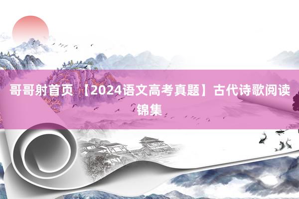 哥哥射首页 【2024语文高考真题】古代诗歌阅读锦集