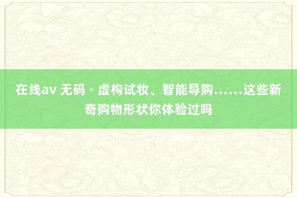 在线av 无码 · 虚构试妆、智能导购……这些新奇购物形状你体验过吗