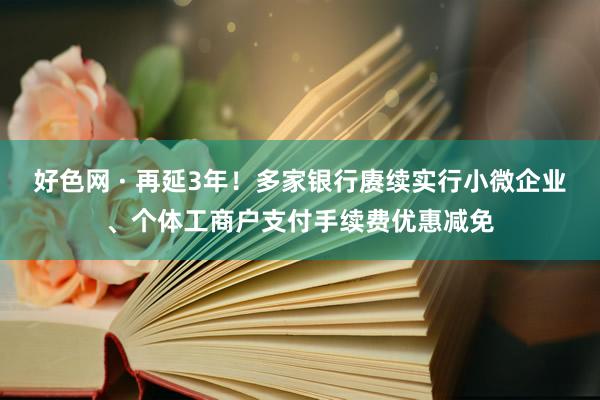 好色网 · 再延3年！多家银行赓续实行小微企业、个体工商户支付手续费优惠减免