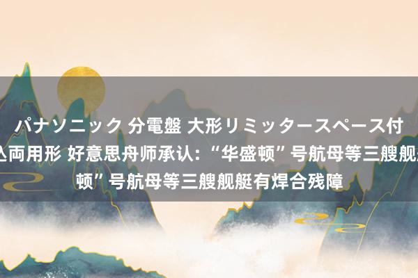 パナソニック 分電盤 大形リミッタースペース付 露出・半埋込両用形 好意思舟师承认: “华盛顿”号航母等三艘舰艇有焊合残障