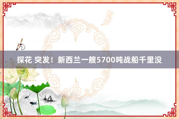 探花 突发！新西兰一艘5700吨战船千里没