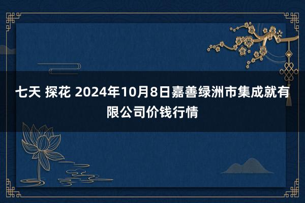 七天 探花 2024年10月8日嘉善绿洲市集成就有限公司价钱行情