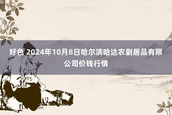 好色 2024年10月8日哈尔滨哈达农副居品有限公司价钱行情