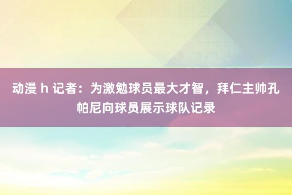 动漫 h 记者：为激勉球员最大才智，拜仁主帅孔帕尼向球员展示球队记录