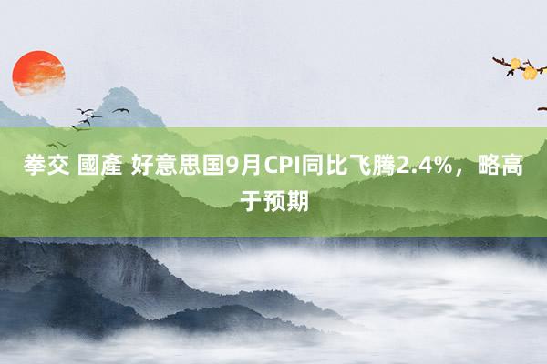 拳交 國產 好意思国9月CPI同比飞腾2.4%，略高于预期