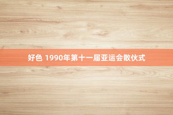 好色 1990年第十一届亚运会散伙式