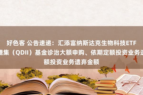 好色客 公告速递：汇添富纳斯达克生物科技ETF发起式辘集（QDII）基金诊治大额申购、依期定额投资业务遗弃金额