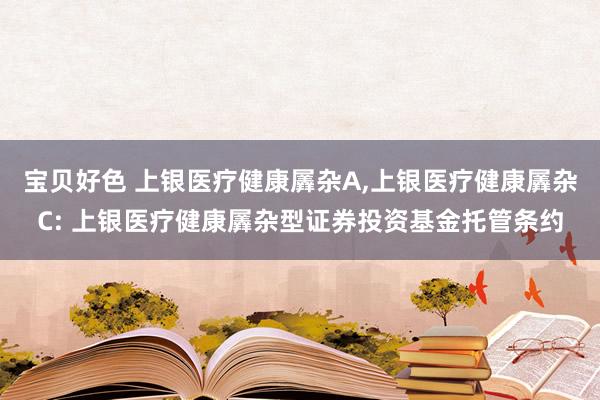 宝贝好色 上银医疗健康羼杂A，上银医疗健康羼杂C: 上银医疗健康羼杂型证券投资基金托管条约