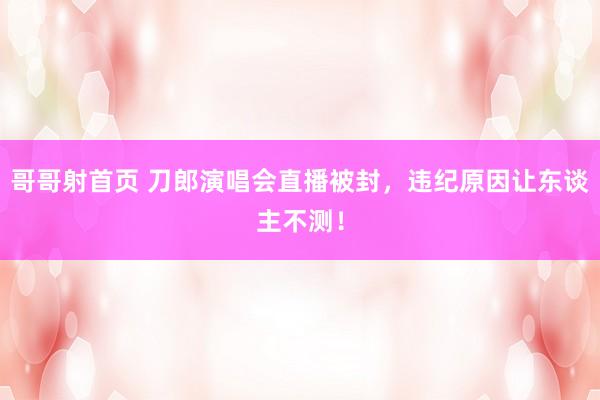 哥哥射首页 刀郎演唱会直播被封，违纪原因让东谈主不测！