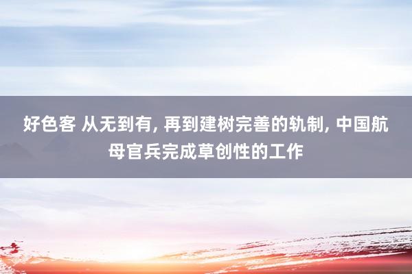 好色客 从无到有， 再到建树完善的轨制， 中国航母官兵完成草创性的工作