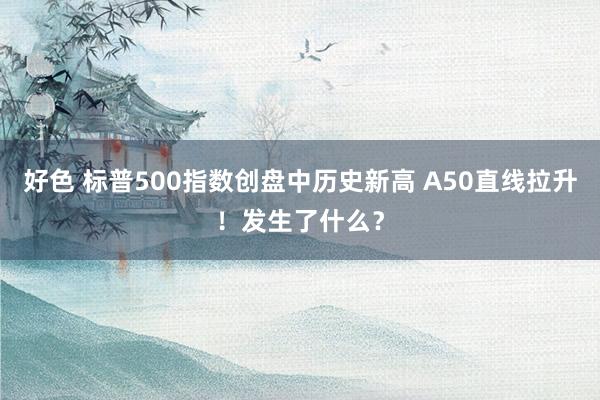 好色 标普500指数创盘中历史新高 A50直线拉升！发生了什么？