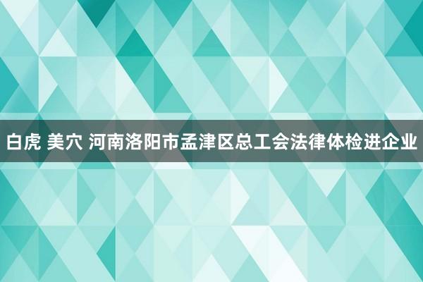 白虎 美穴 河南洛阳市孟津区总工会法律体检进企业