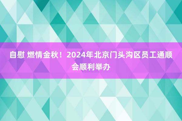 自慰 燃情金秋！2024年北京门头沟区员工通顺会顺利举办