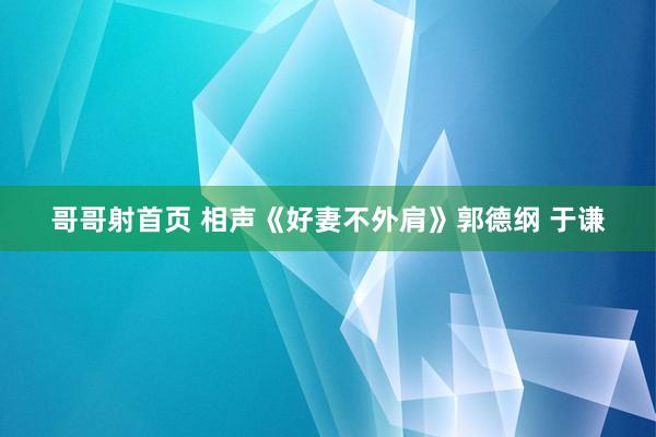 哥哥射首页 相声《好妻不外肩》郭德纲 于谦