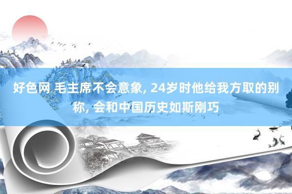 好色网 毛主席不会意象， 24岁时他给我方取的别称， 会和中国历史如斯刚巧