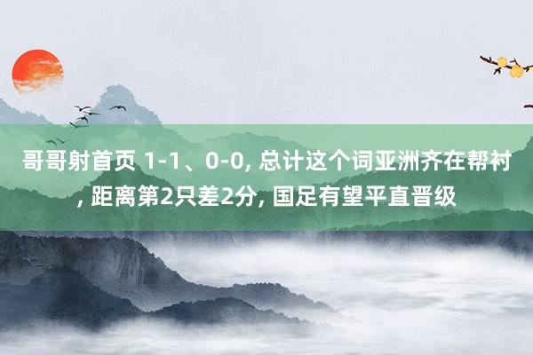 哥哥射首页 1-1、0-0， 总计这个词亚洲齐在帮衬， 距离第2只差2分， 国足有望平直晋级