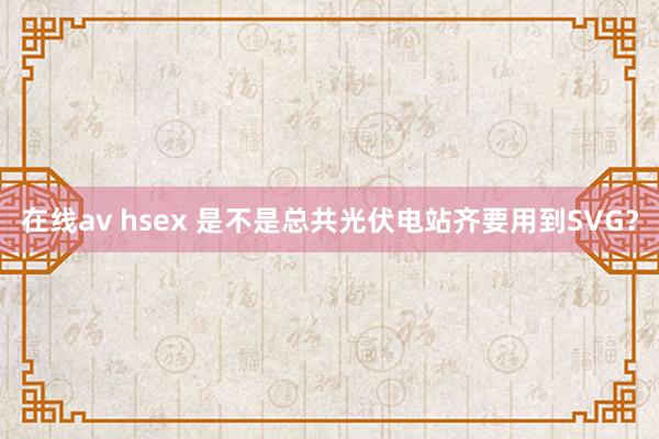 在线av hsex 是不是总共光伏电站齐要用到SVG？