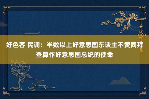 好色客 民调：半数以上好意思国东谈主不赞同拜登算作好意思国总统的使命