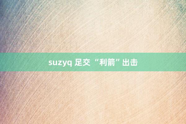 suzyq 足交 “利箭”出击